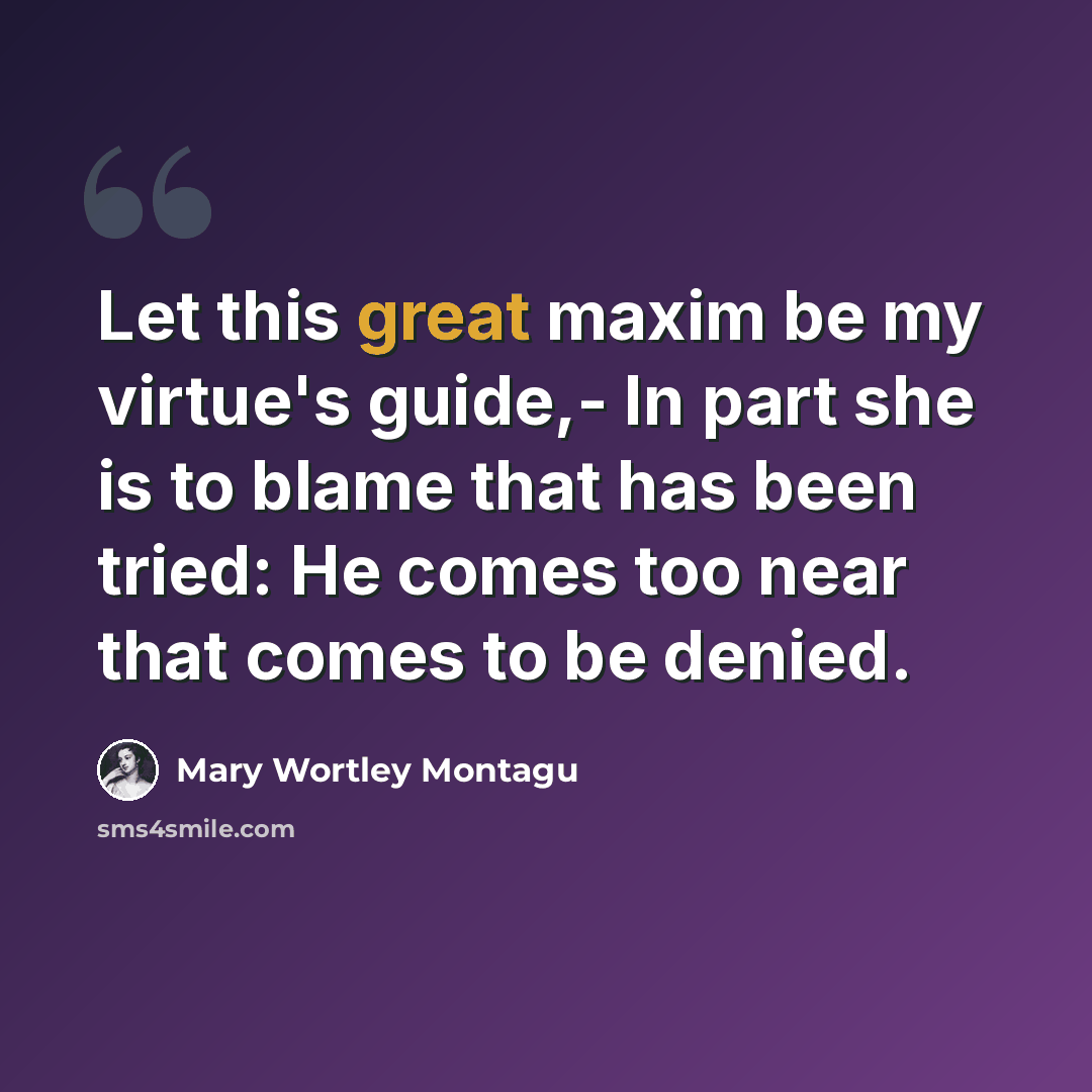 “Let this great maxim be my virtue's guide,- In part she is to blame that has been tried: He comes too near that comes to be denied.” quote by Mary Wortley Montagu