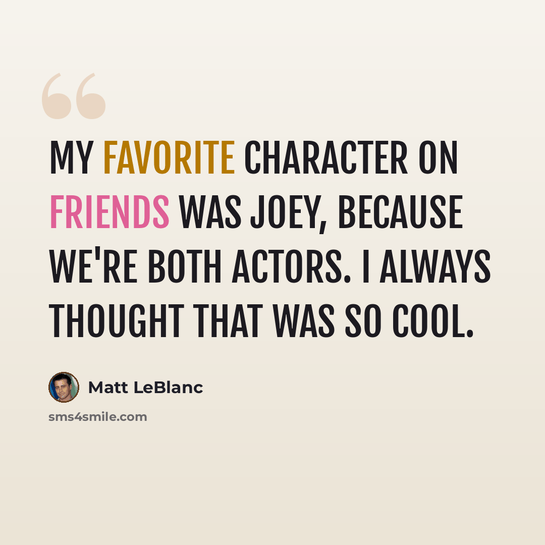 “My favorite character on Friends was Joey, because we're both actors. I always thought that was so cool.” quote by Matt LeBlanc