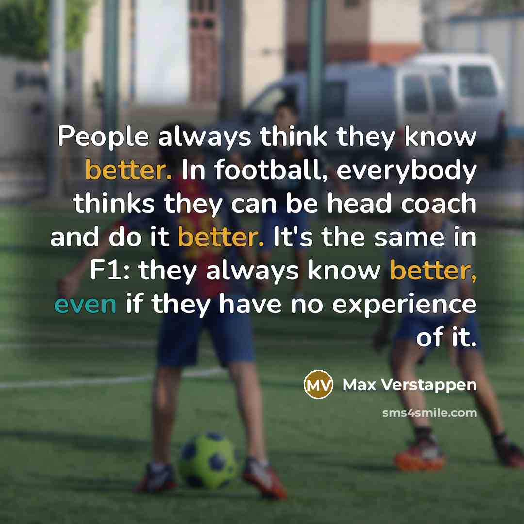 “People always think they know better. In football, everybody thinks they can be head coach and do it better. It's the same in F1: they always know better, even if they have no experience of it.” quote by Max Verstappen