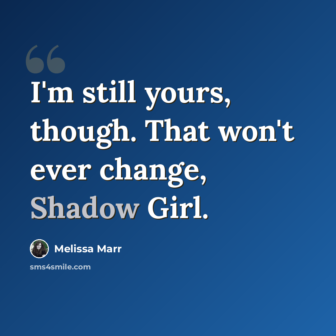 “I'm still yours, though. That won't ever change, Shadow Girl.” quote by Melissa Marr