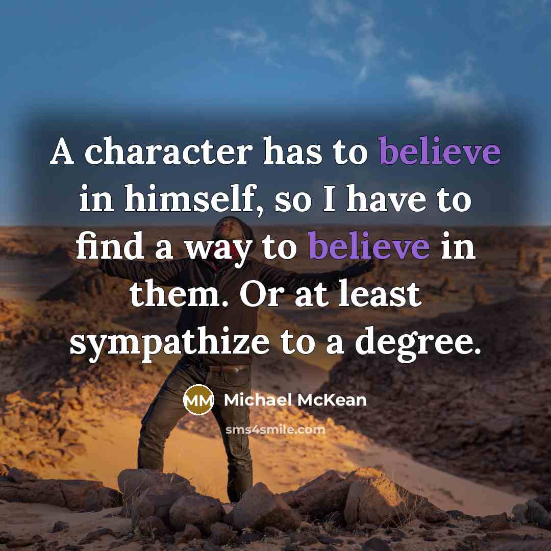 “A character has to believe in himself, so I have to find a way to believe in them. Or at least sympathize to a degree.” quote by Michael McKean
