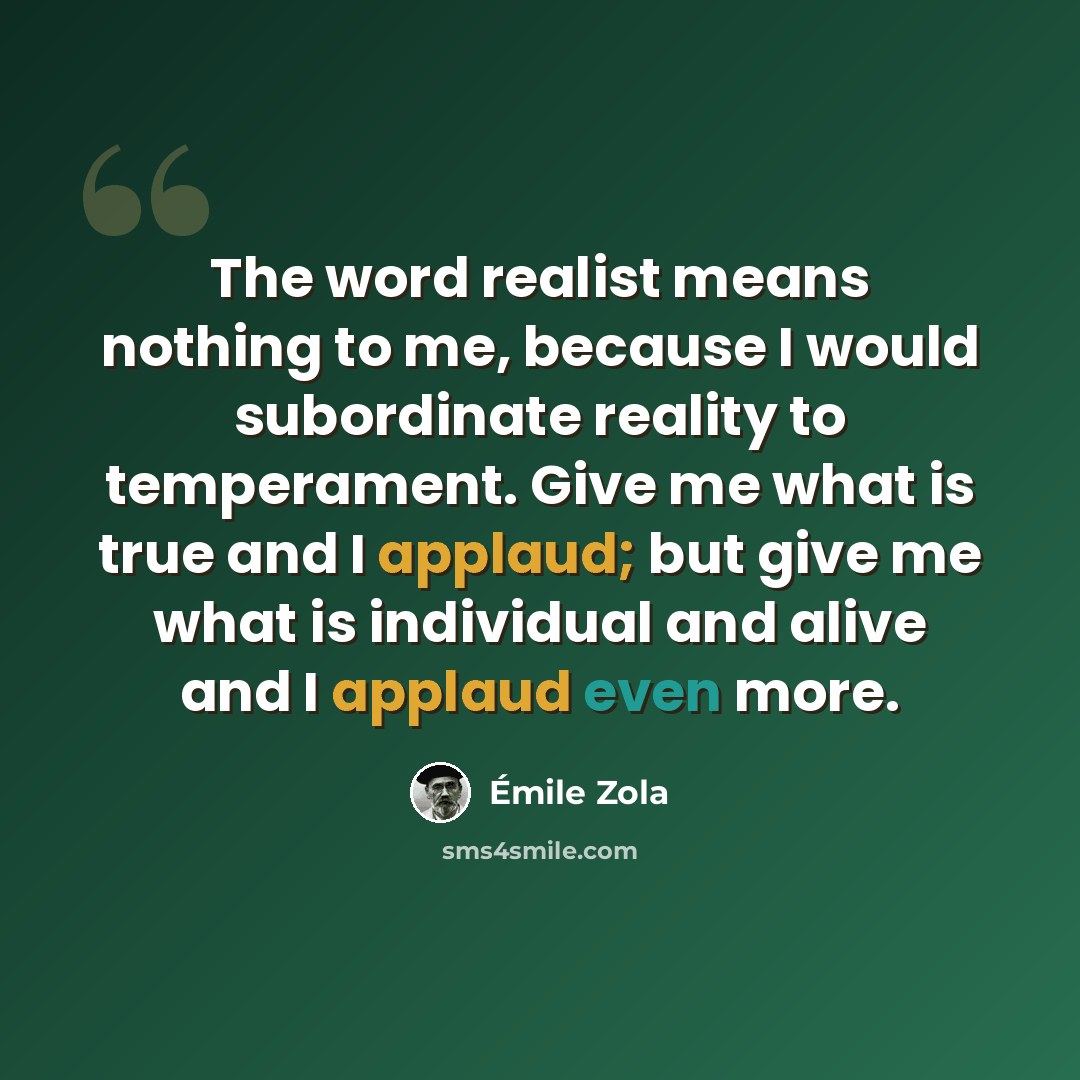 “The word realist means nothing to me, because I would subordinate reality to temperament. Give me what is true and I applaud; but give me what is individual and alive and I applaud even more.” quote by Emile Zola