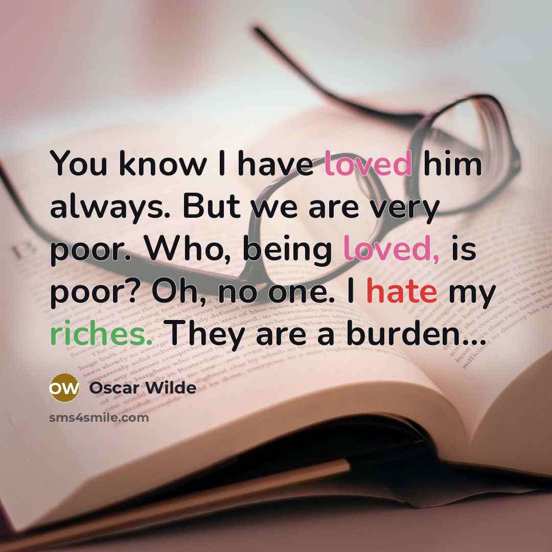 “You know I have loved him always. But we are very poor. Who, being loved, is poor? Oh, no one. I hate my riches. They are a burden...” quote by Oscar Wilde