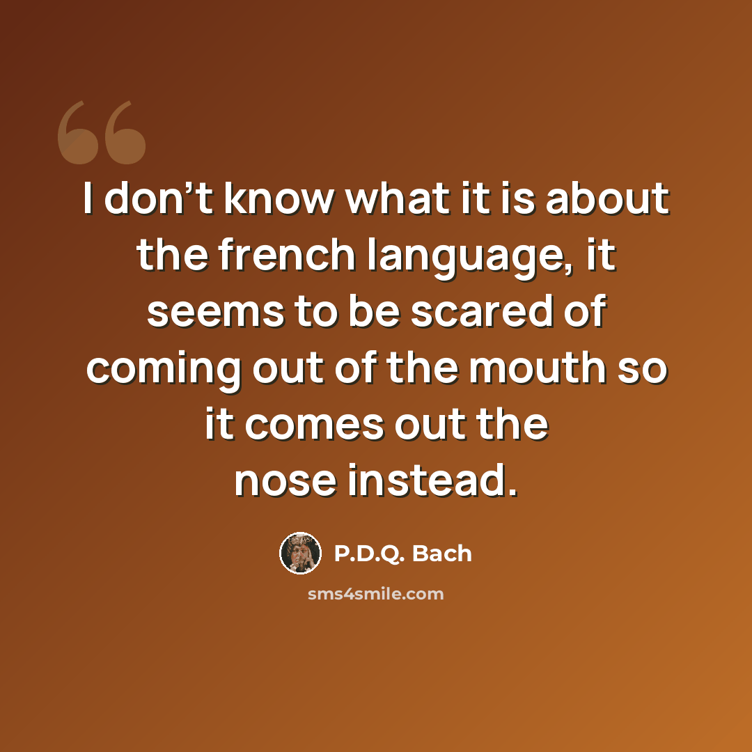 “I don't know what it is about the french language, it seems to be scared of coming out of the mouth so it comes out the nose instead.” quote by P.D.Q. Bach