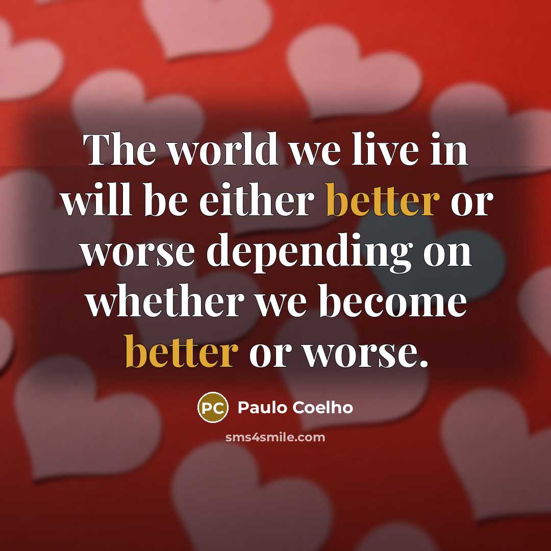 “The world we live in will be either better or worse depending on whether we become better or worse.” quote by Paulo Coelho