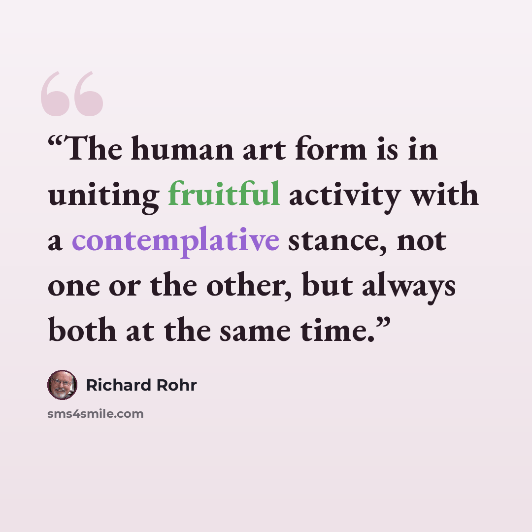 “The human art form is in uniting fruitful activity with a contemplative stance, not one or the other, but always both at the same time.” quote by Richard Rohr