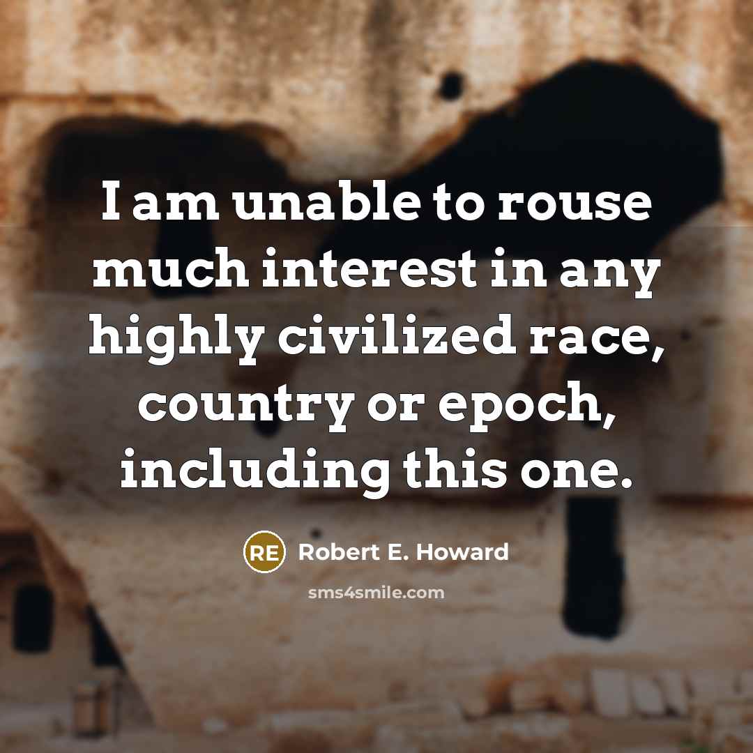 “I am unable to rouse much interest in any highly civilized race, country or epoch, including this one.” quote by Robert E. Howard