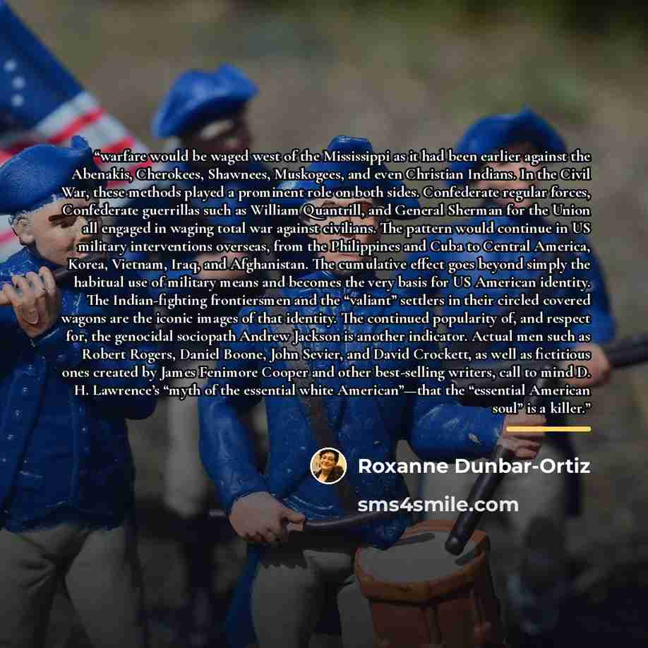 “warfare would be waged west of the Mississippi as it had been earlier against the Abenakis, Cherokees, Shawnees, Muskogees, and even Christian Indians. In the Civil War, these methods played a prominent role on both sides. Confederate regular forces, Confederate guerrillas such as William…” quote by Roxanne Dunbar-Ortiz