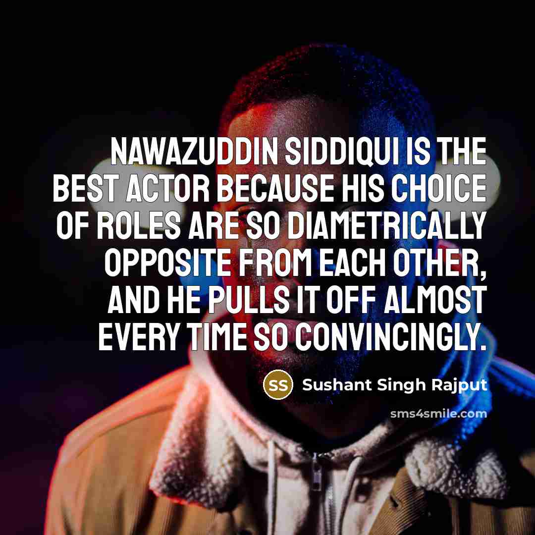 “Nawazuddin Siddiqui is the best actor because his choice of roles are so diametrically opposite from each other, and he pulls it off almost every time so convincingly.” quote by Sushant Singh Rajput