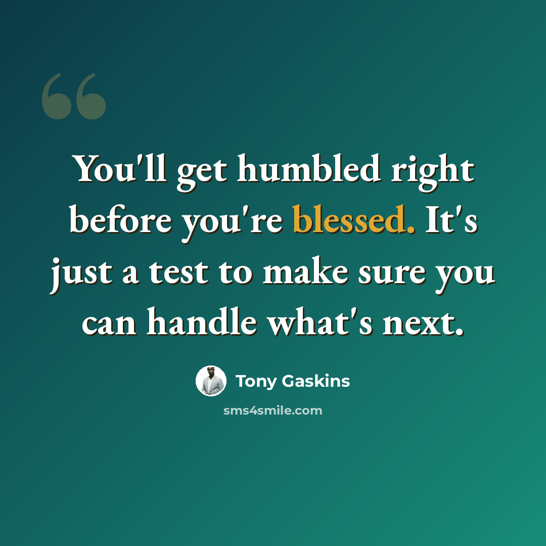 “You'll get humbled right before you're blessed. It's just a test to make sure you can handle what's next.” quote by Tony Gaskins