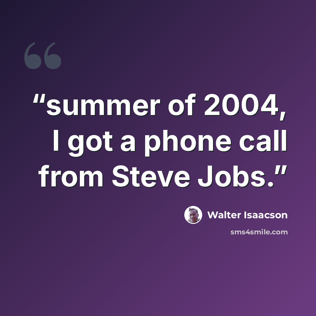 “summer of 2004, I got a phone call from Steve Jobs.” quote by Walter Isaacson