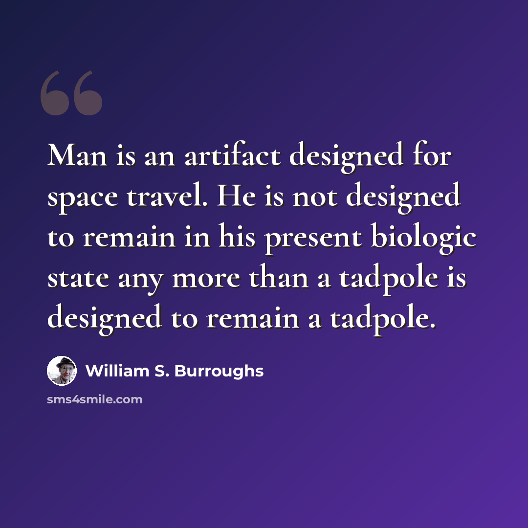 “Man is an artifact designed for space travel. He is not designed to remain in his present biologic state any more than a tadpole is designed to remain a tadpole.” quote by William S. Burroughs