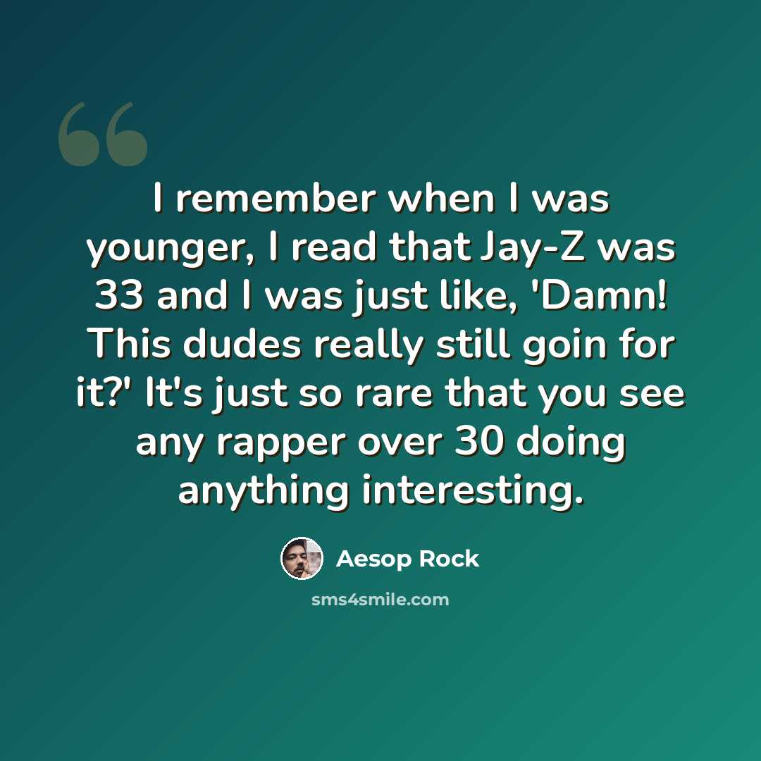 “I remember when I was younger, I read that Jay-Z was 33 and I was just like, 'Damn! This dudes really still goin for it?' It's just so rare that you see any rapper over 30 doing anything interesting.” quote by Aesop Rock