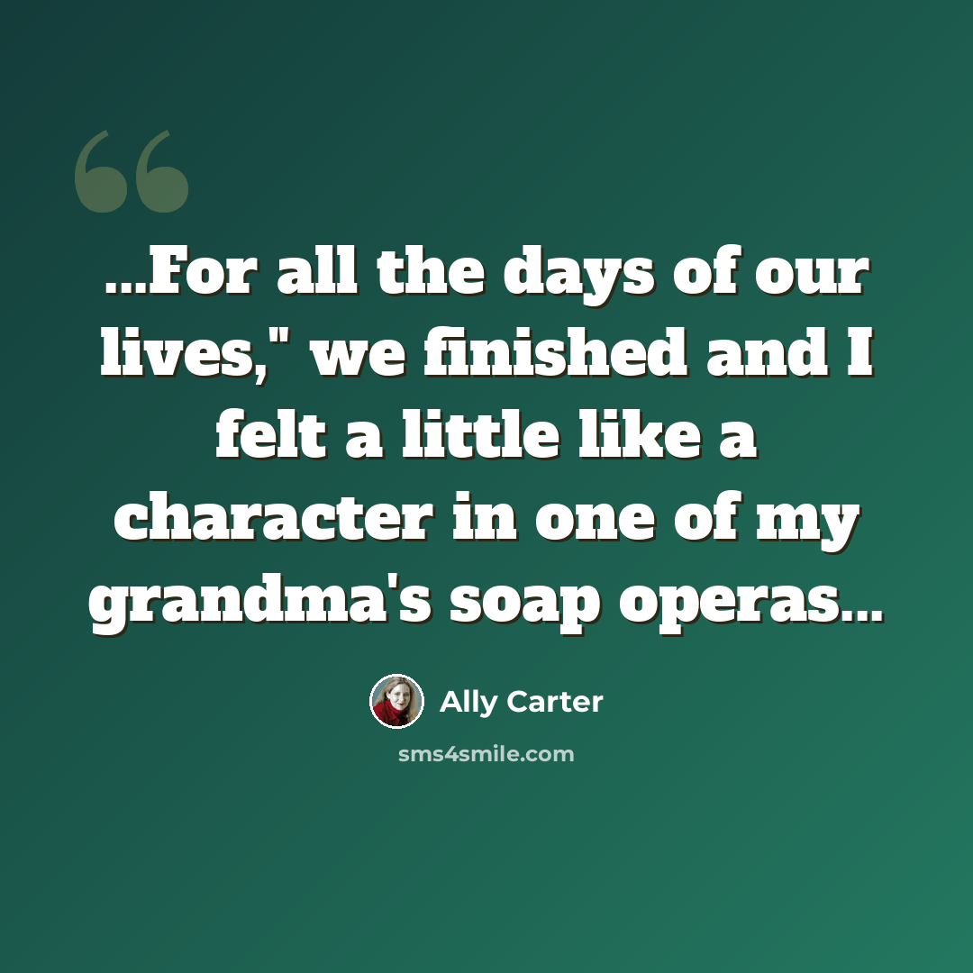 “...For all the days of our lives," we finished and I felt a little like a character in one of my grandma's soap operas...” quote by Ally Carter