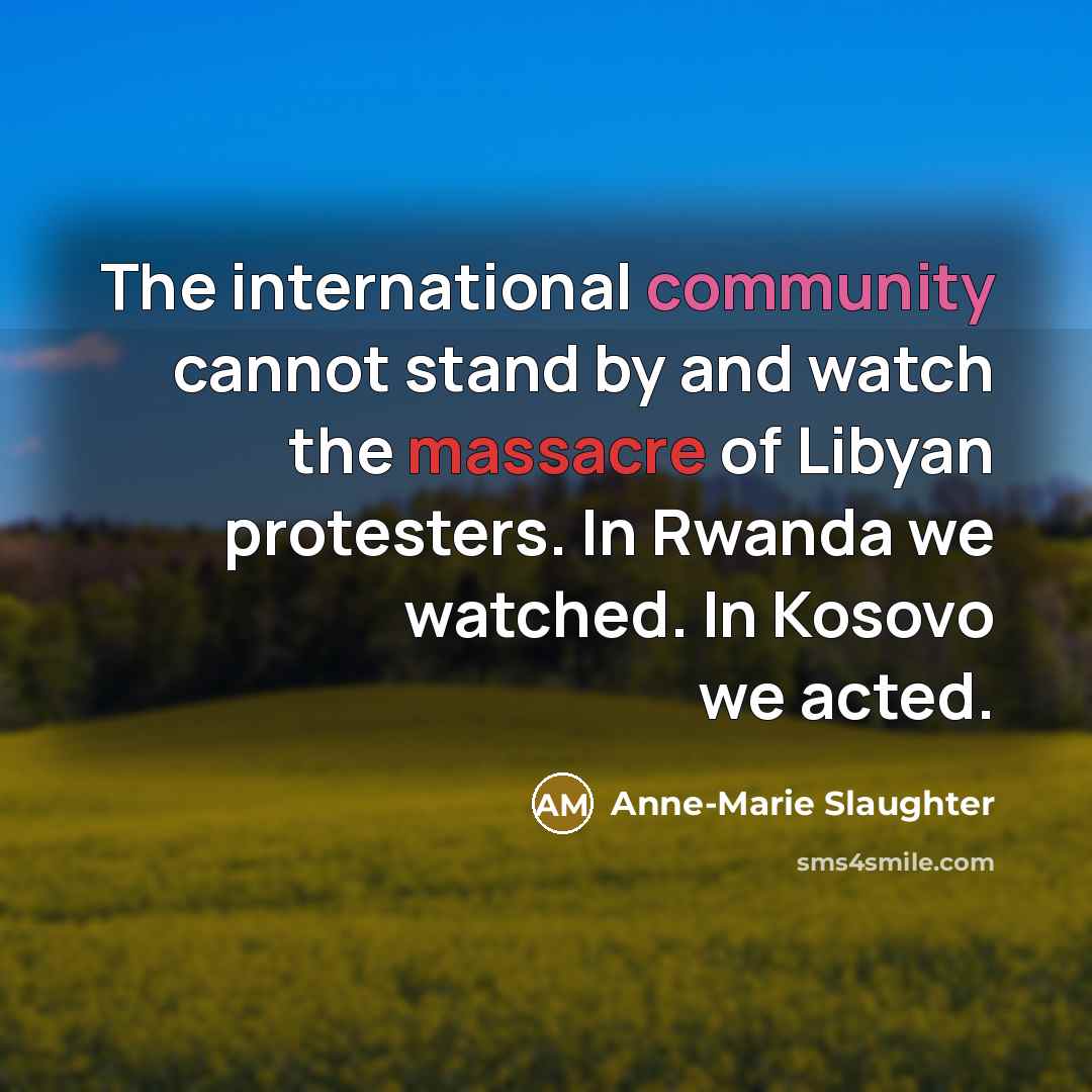 “The international community cannot stand by and watch the massacre of Libyan protesters. In Rwanda we watched. In Kosovo we acted.” quote by Anne-Marie Slaughter