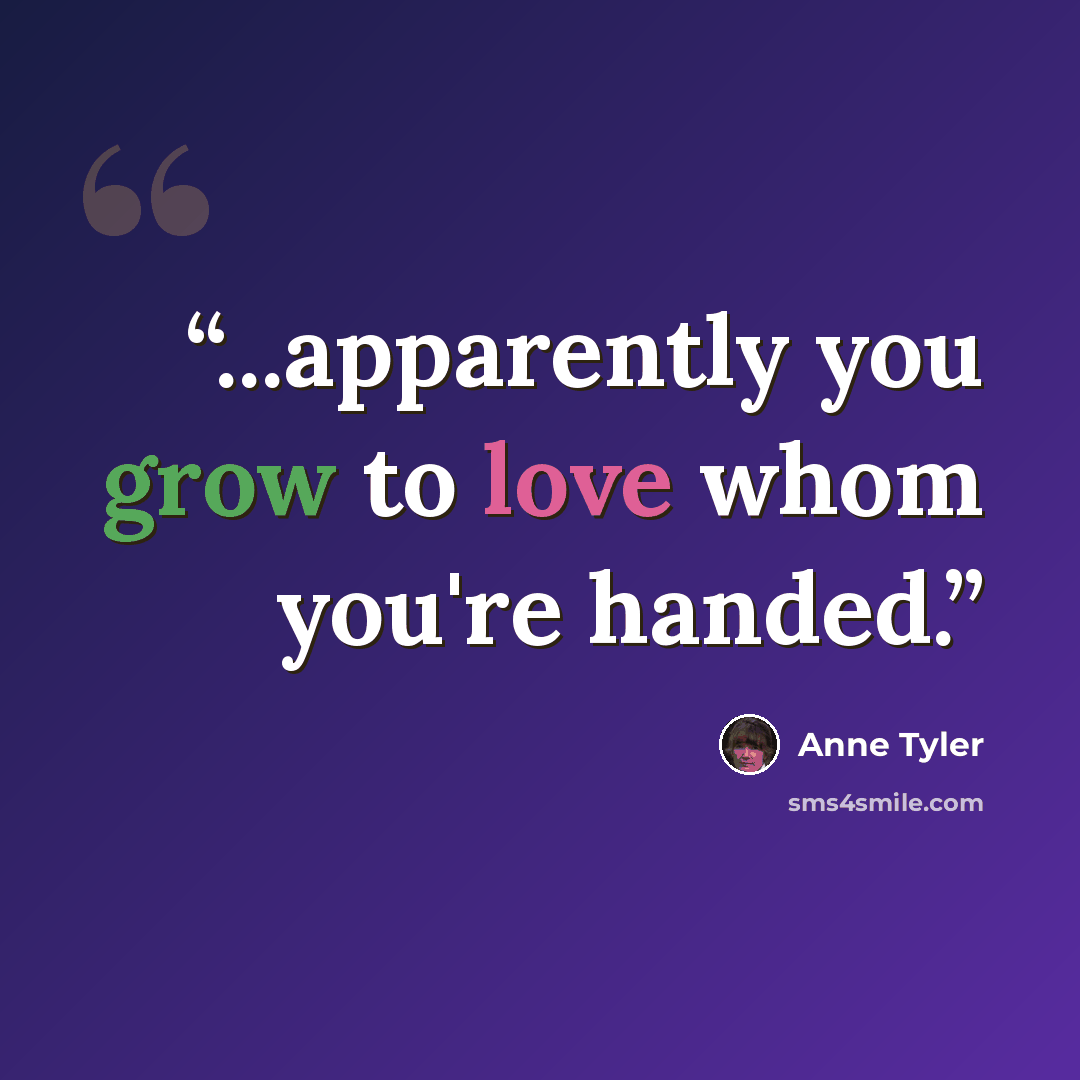 “...apparently you grow to love whom you're handed.” quote by Anne Tyler