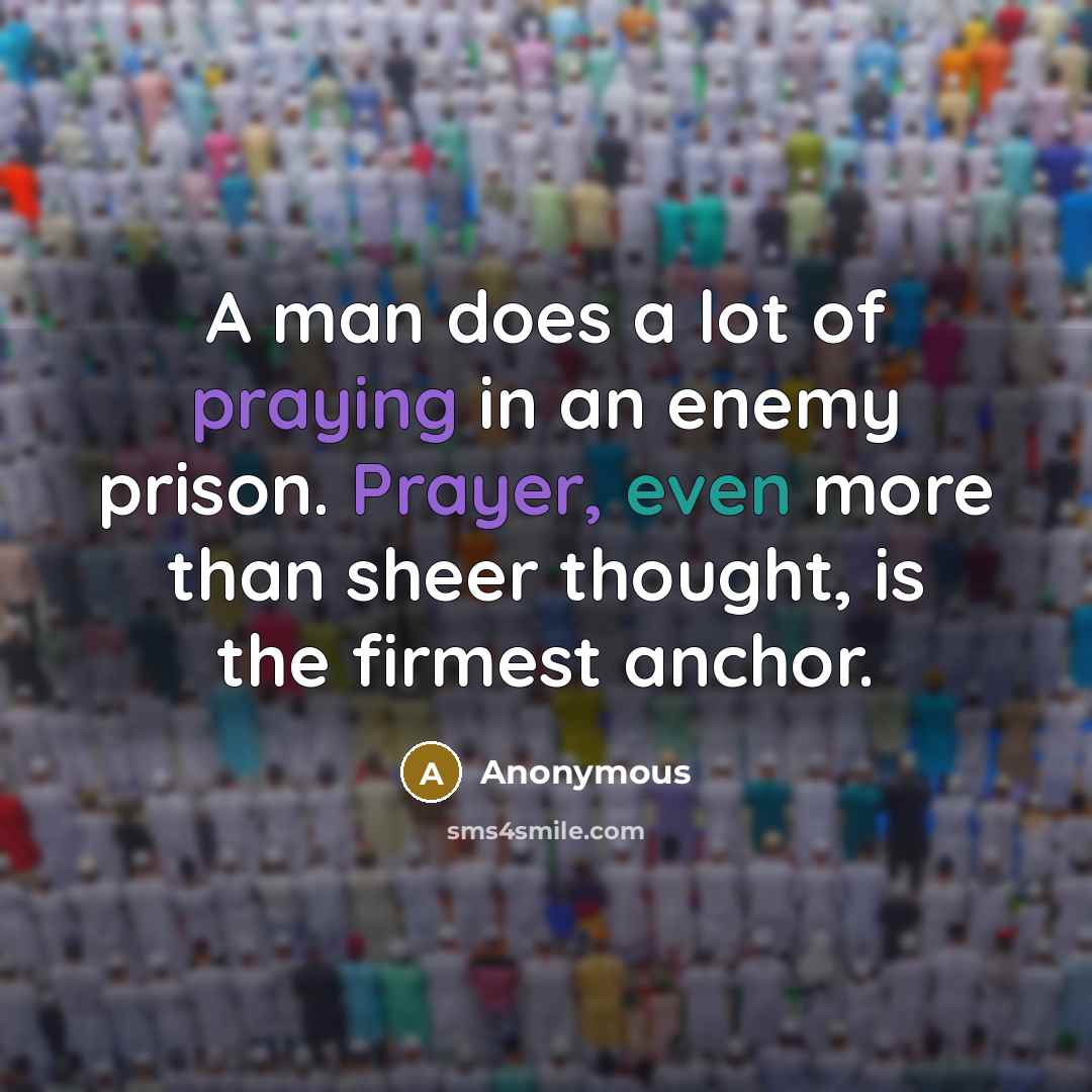 “A man does a lot of praying in an enemy prison. Prayer, even more than sheer thought, is the firmest anchor.” quote by Anonymous