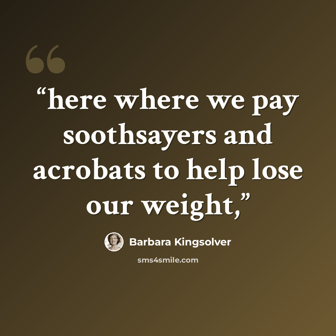 “here where we pay soothsayers and acrobats to help lose our weight,” quote by Barbara Kingsolver
