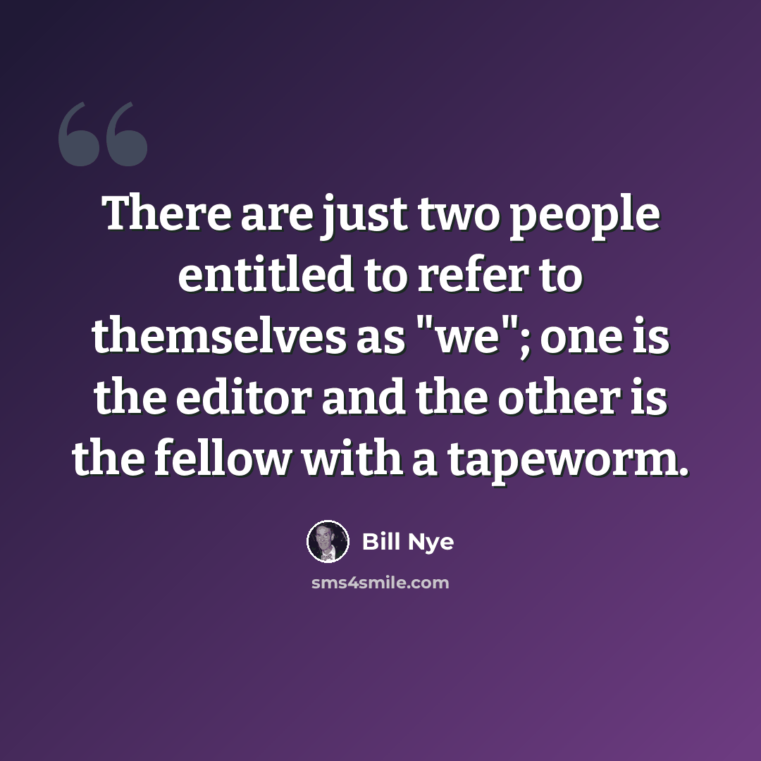 “There are just two people entitled to refer to themselves as "we"; one is the editor and the other is the fellow with a tapeworm.” quote by Bill Nye