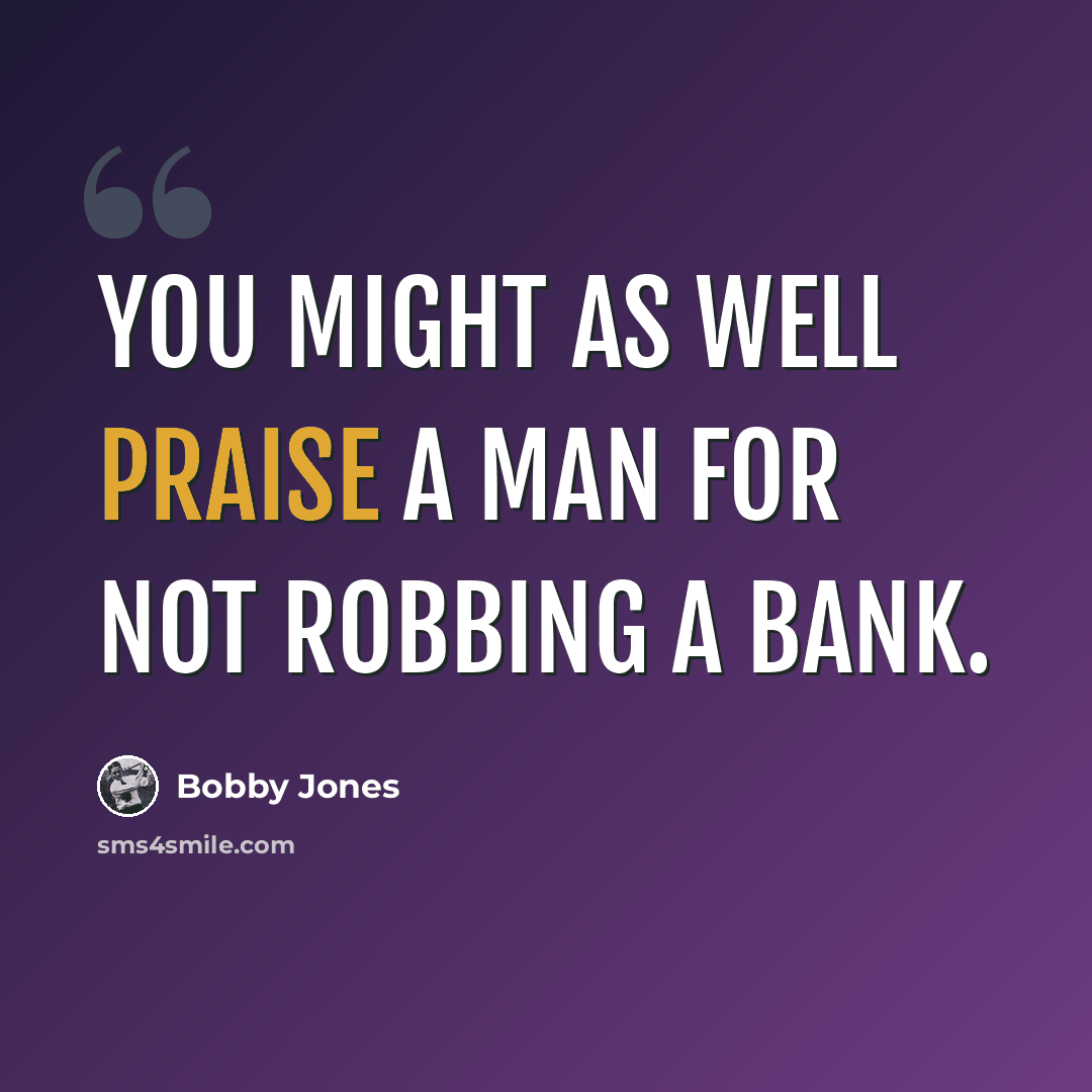 “You might as well praise a man for not robbing a bank.” quote by Bobby Jones