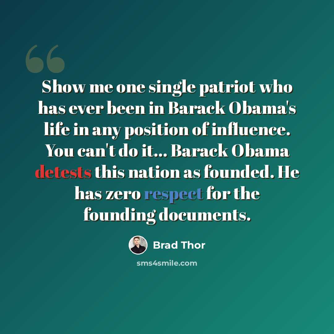“Show me one single patriot who has ever been in Barack Obama's life in any position of influence. You can't do it... Barack Obama detests this nation as founded. He has zero respect for the founding documents.” quote by Brad Thor