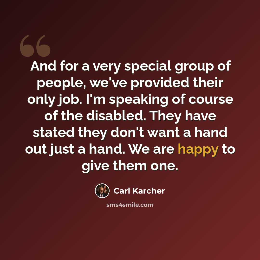 “And for a very special group of people, we've provided their only job. I'm speaking of course of the disabled. They have stated they don't want a hand out just a hand. We are happy to give them one.” quote by Carl Karcher