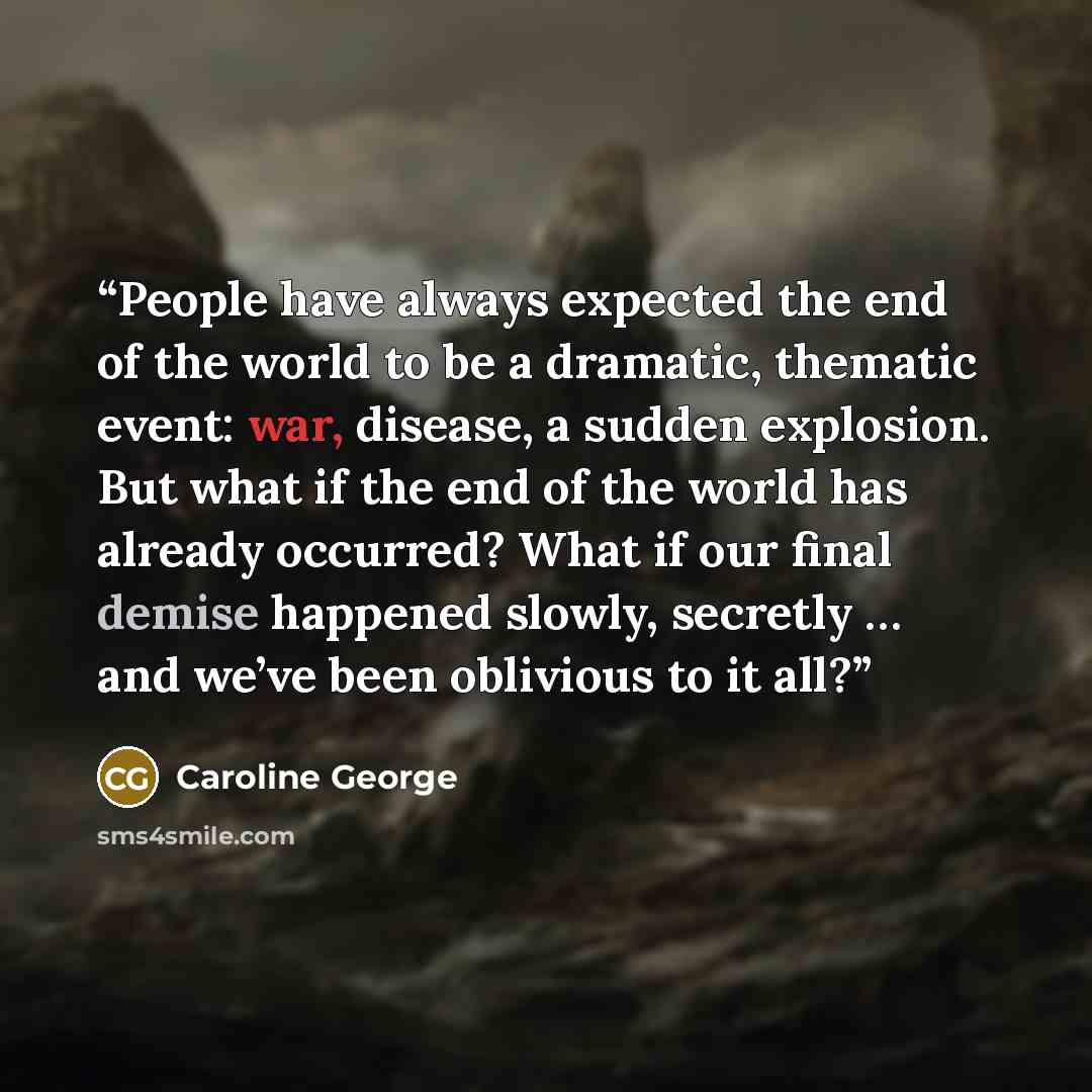 “People have always expected the end of the world to be a dramatic, thematic event: war, disease, a sudden explosion. But what if the end of the world has already occurred? What if our final demise happened slowly, secretly … and we’ve been oblivious to it all?” quote by Caroline George