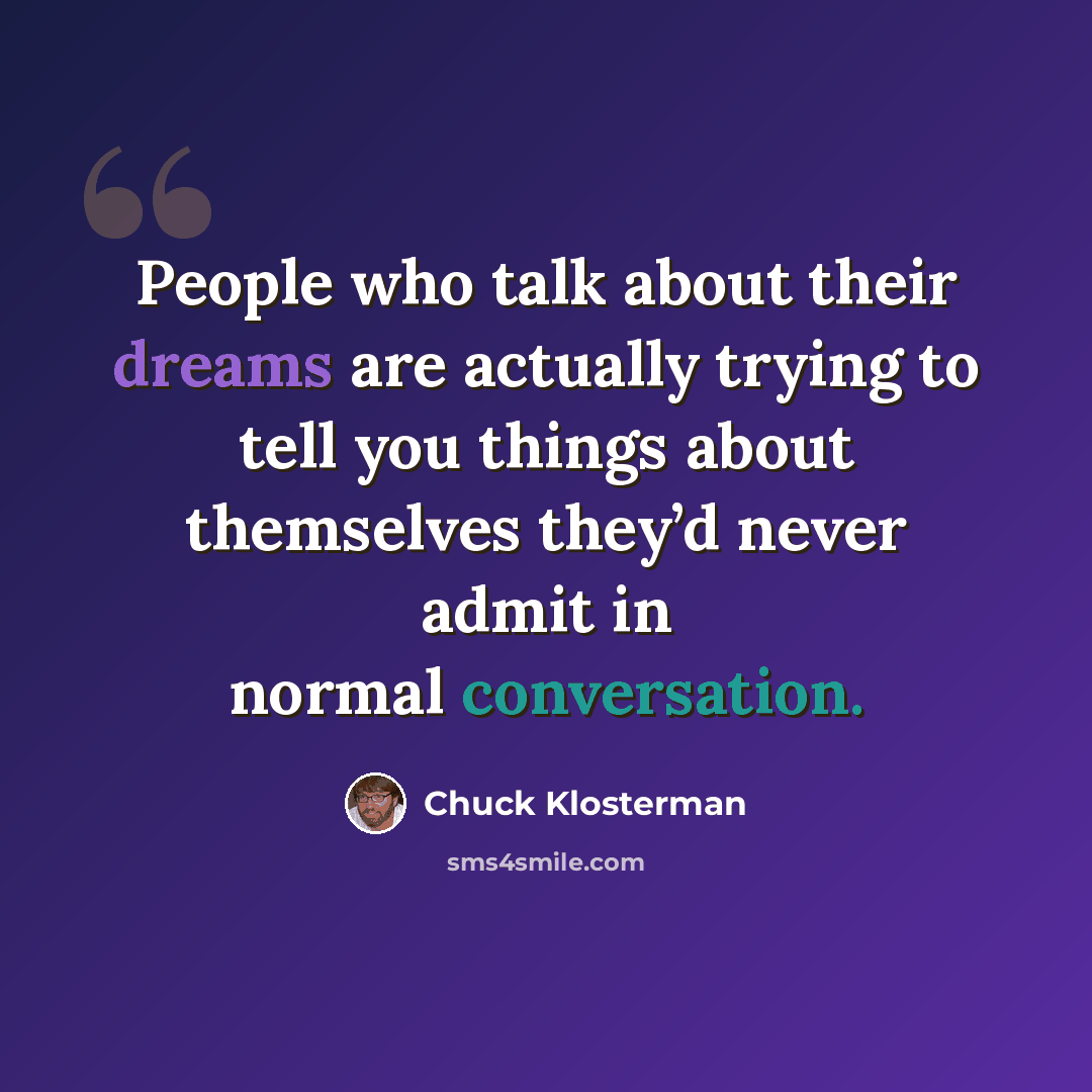 “People who talk about their dreams are actually trying to tell you things about themselves they’d never admit in normal conversation.” quote by Chuck Klosterman