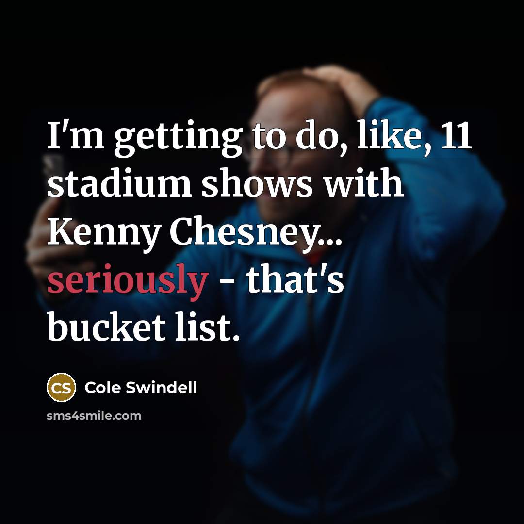 “I'm getting to do, like, 11 stadium shows with Kenny Chesney... seriously - that's bucket list.” quote by Cole Swindell