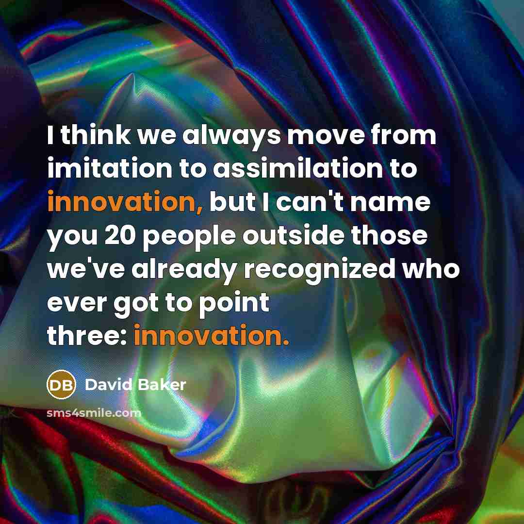 “I think we always move from imitation to assimilation to innovation, but I can't name you 20 people outside those we've already recognized who ever got to point three: innovation.” quote by David Baker