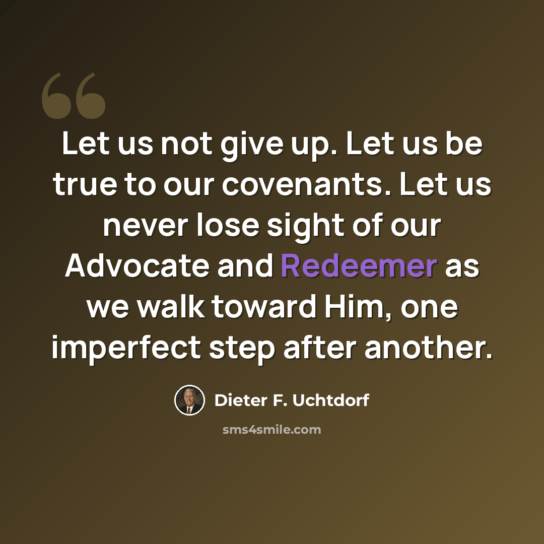 “Let us not give up. Let us be true to our covenants. Let us never lose sight of our Advocate and Redeemer as we walk toward Him, one imperfect step after another.” quote by Dieter F. Uchtdorf