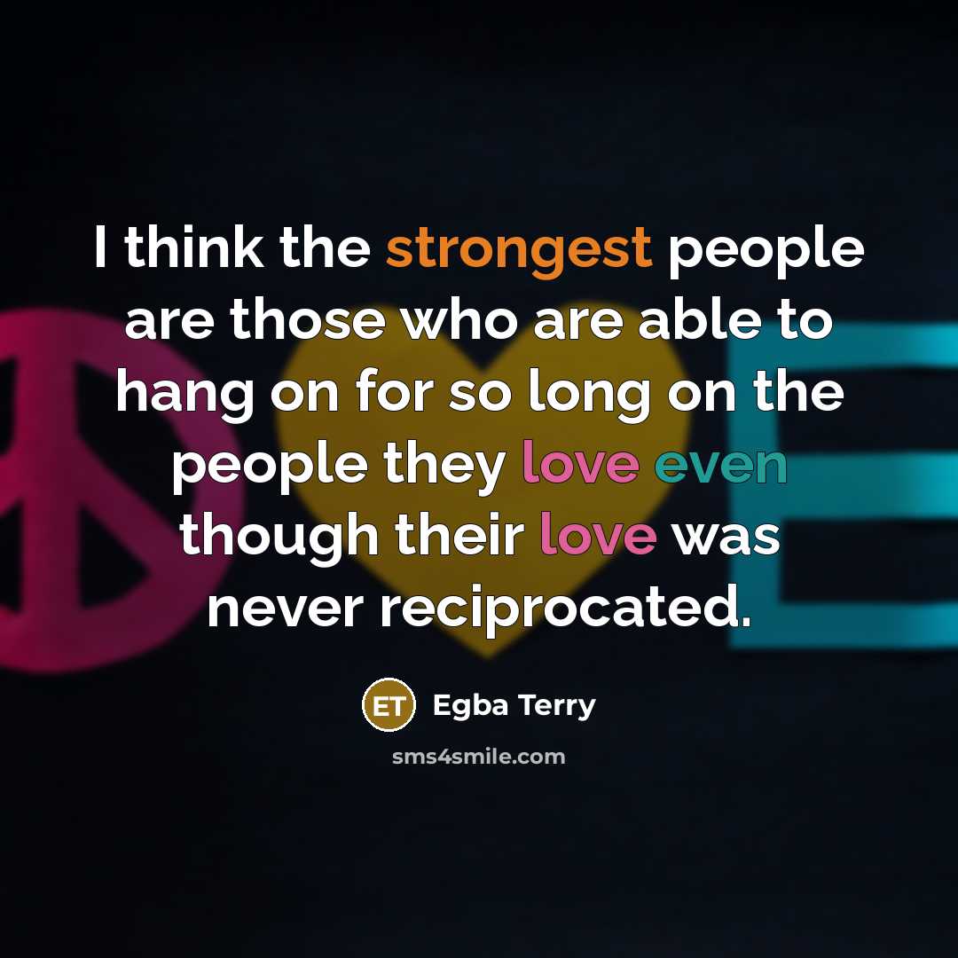 “I think the strongest people are those who are able to hang on for so long on the people they love even though their love was never reciprocated.” quote by Egba Terry