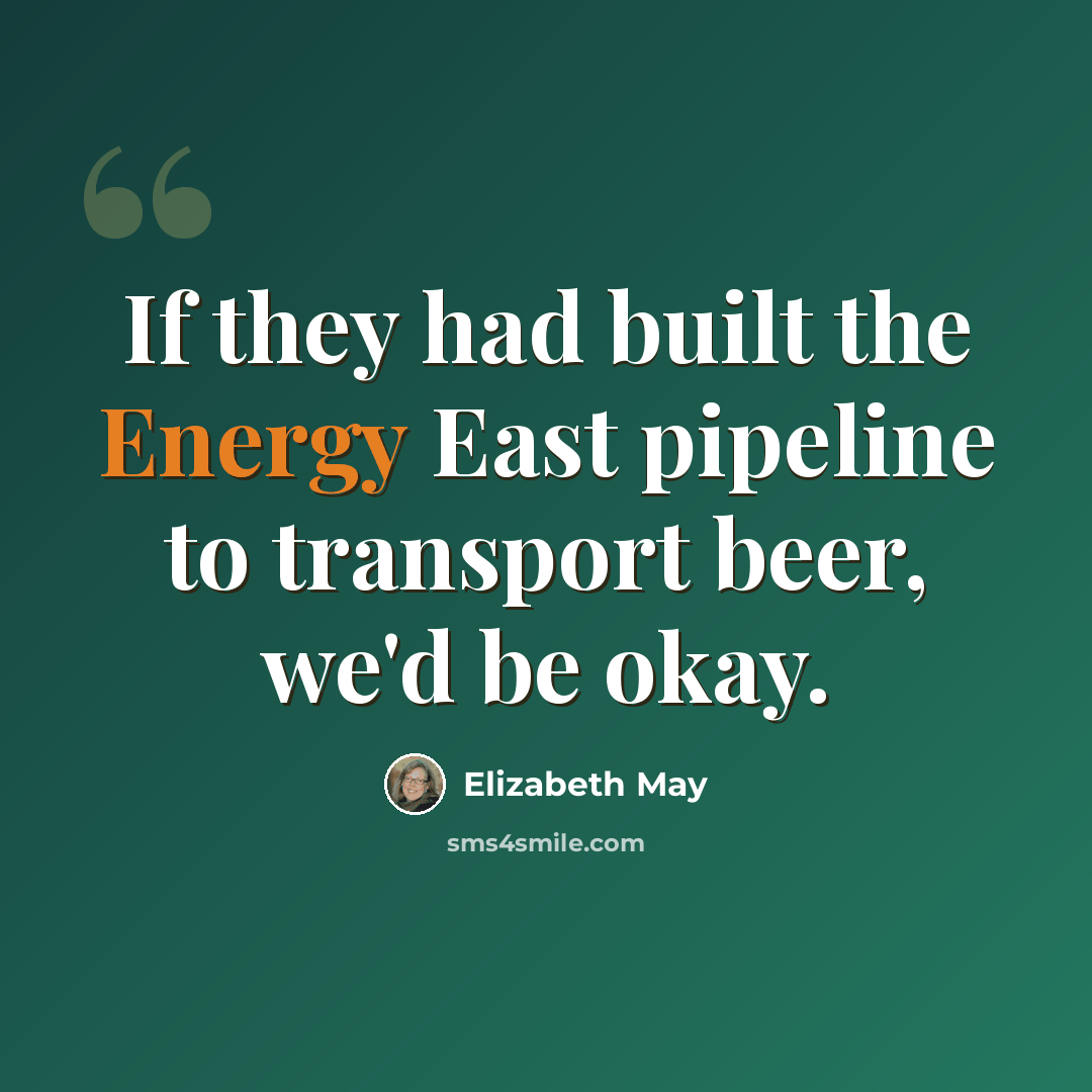 “If they had built the Energy East pipeline to transport beer, we'd be okay.” quote by Elizabeth May