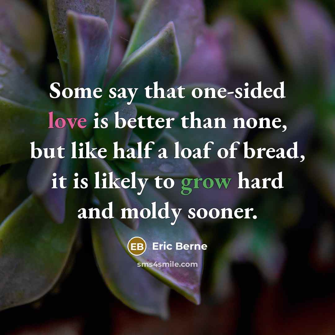 “Some say that one-sided love is better than none, but like half a loaf of bread, it is likely to grow hard and moldy sooner.” quote by Eric Berne