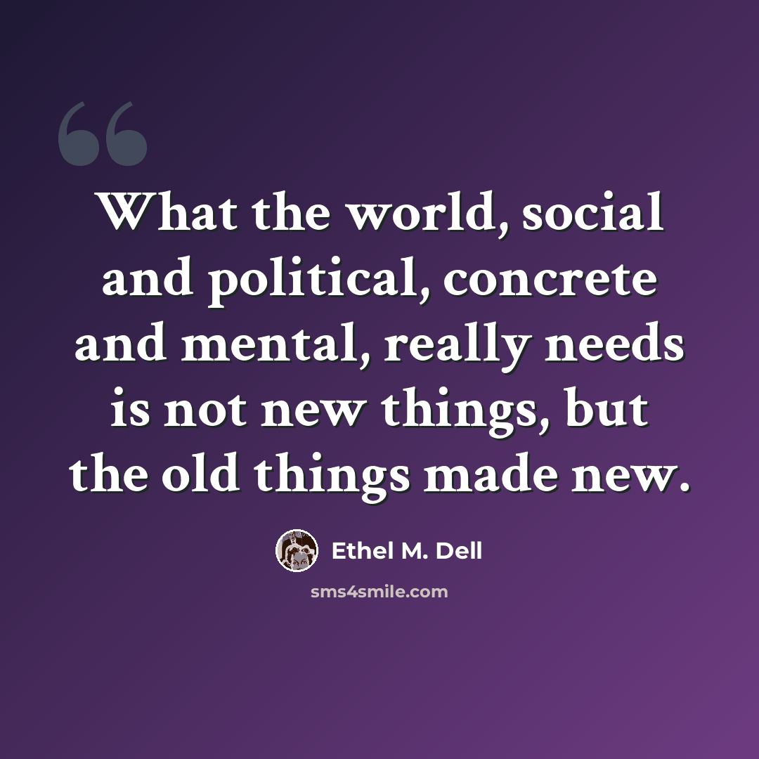“What the world, social and political, concrete and mental, really needs is not new things, but the old things made new.” quote by Ethel M. Dell