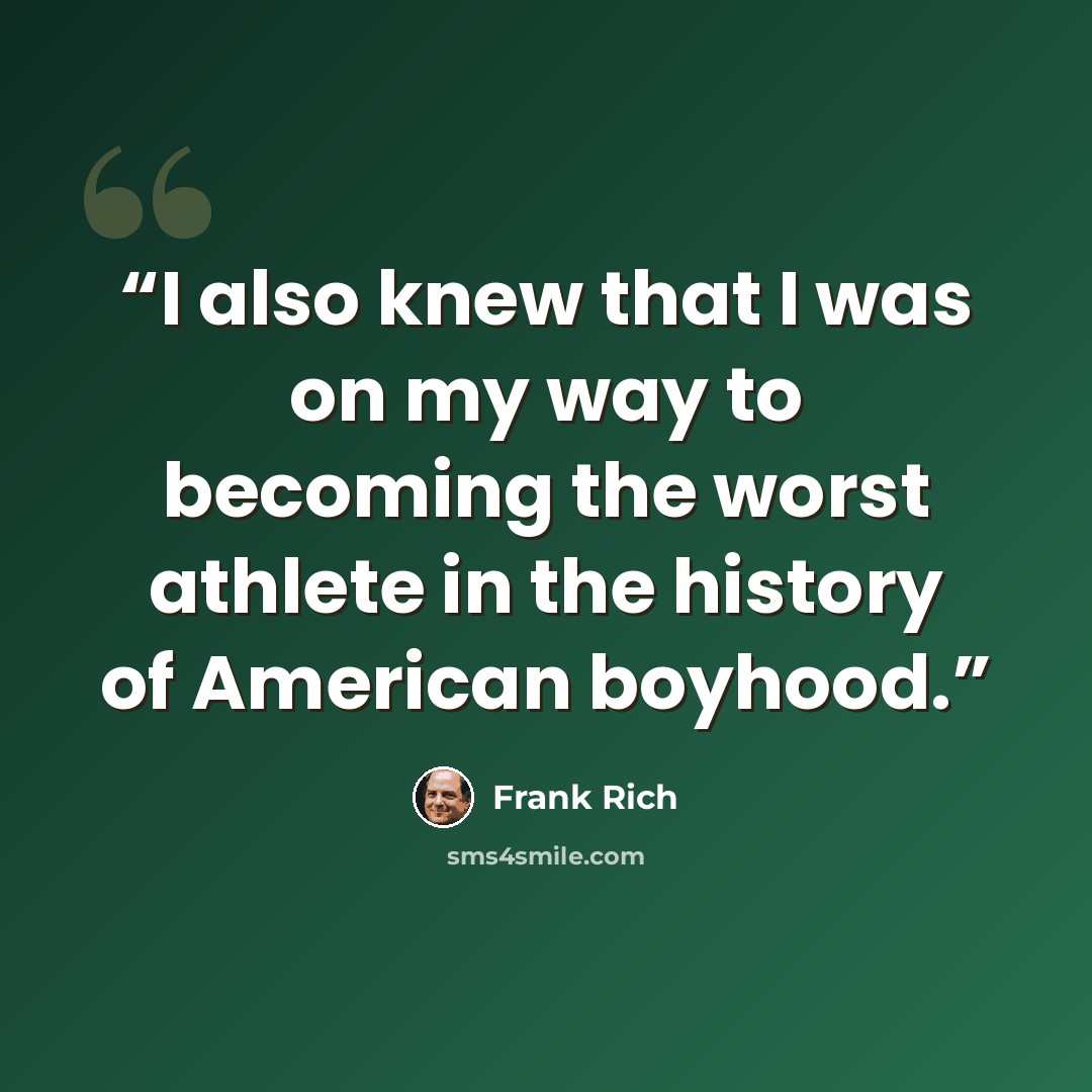 “I also knew that I was on my way to becoming the worst athlete in the history of American boyhood.” quote by Frank Rich