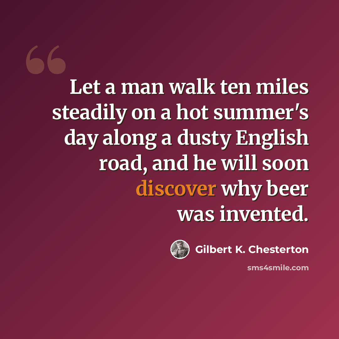 “Let a man walk ten miles steadily on a hot summer's day along a dusty English road, and he will soon discover why beer was invented.” quote by Gilbert K. Chesterton