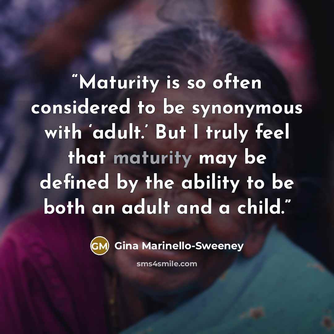 “Maturity is so often considered to be synonymous with ‘adult.’ But I truly feel that maturity may be defined by the ability to be both an adult and a child.” quote by Gina Marinello-Sweeney