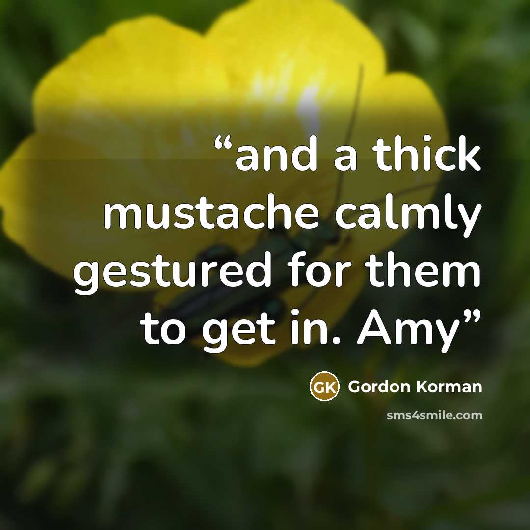 “and a thick mustache calmly gestured for them to get in. Amy” quote by Gordon Korman