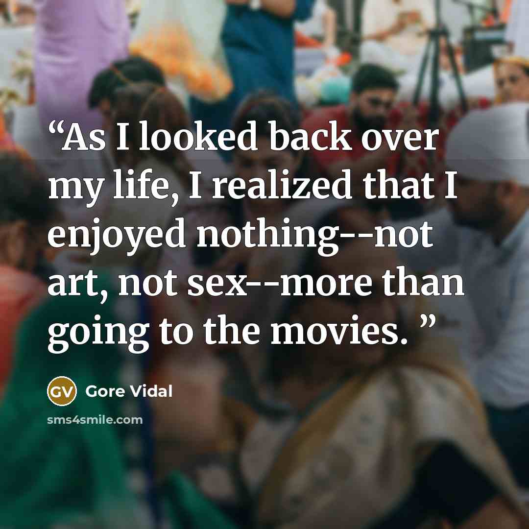 “As I looked back over my life, I realized that I enjoyed nothing--not art, not sex--more than going to the movies.” quote by Gore Vidal