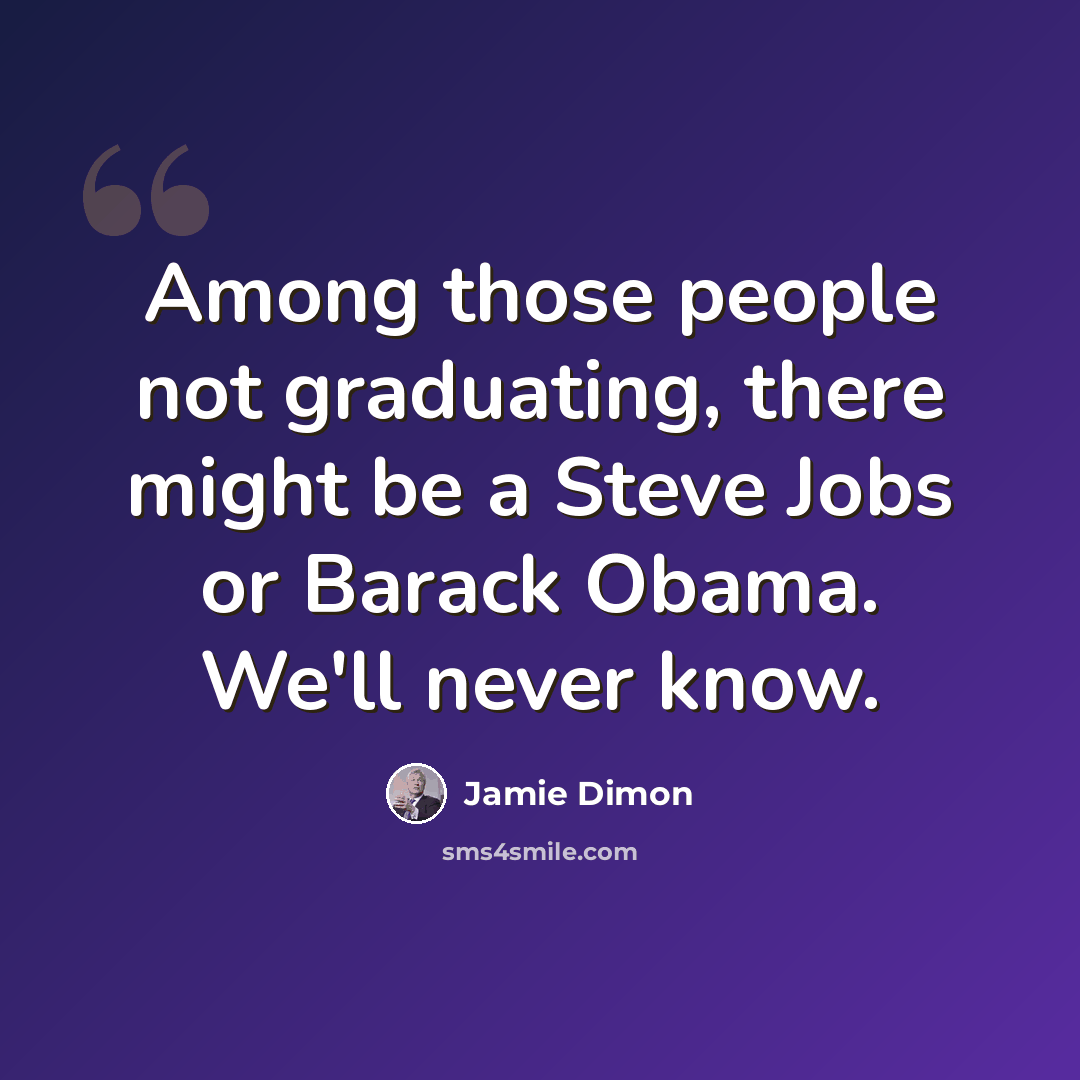 “Among those people not graduating, there might be a Steve Jobs or Barack Obama. We'll never know.” quote by Jamie Dimon