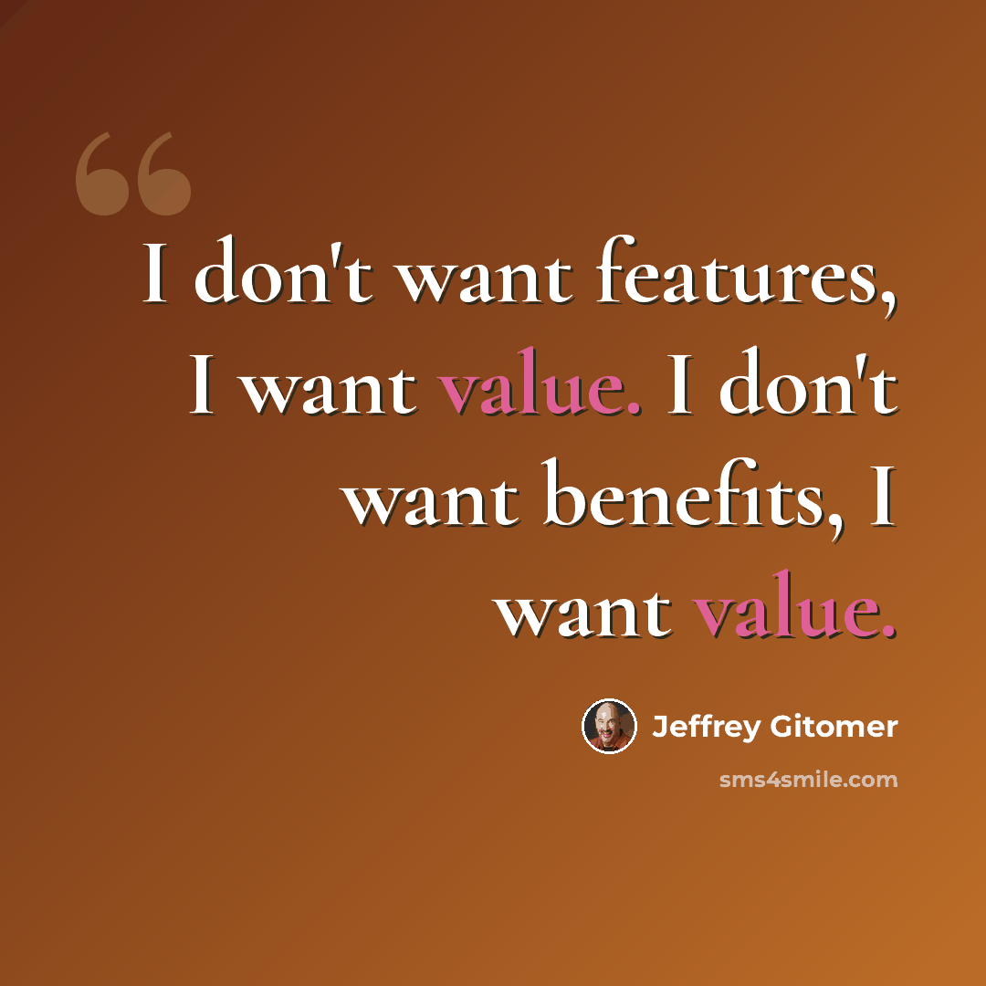 “I don't want features, I want value. I don't want benefits, I want value.” quote by Jeffrey Gitomer