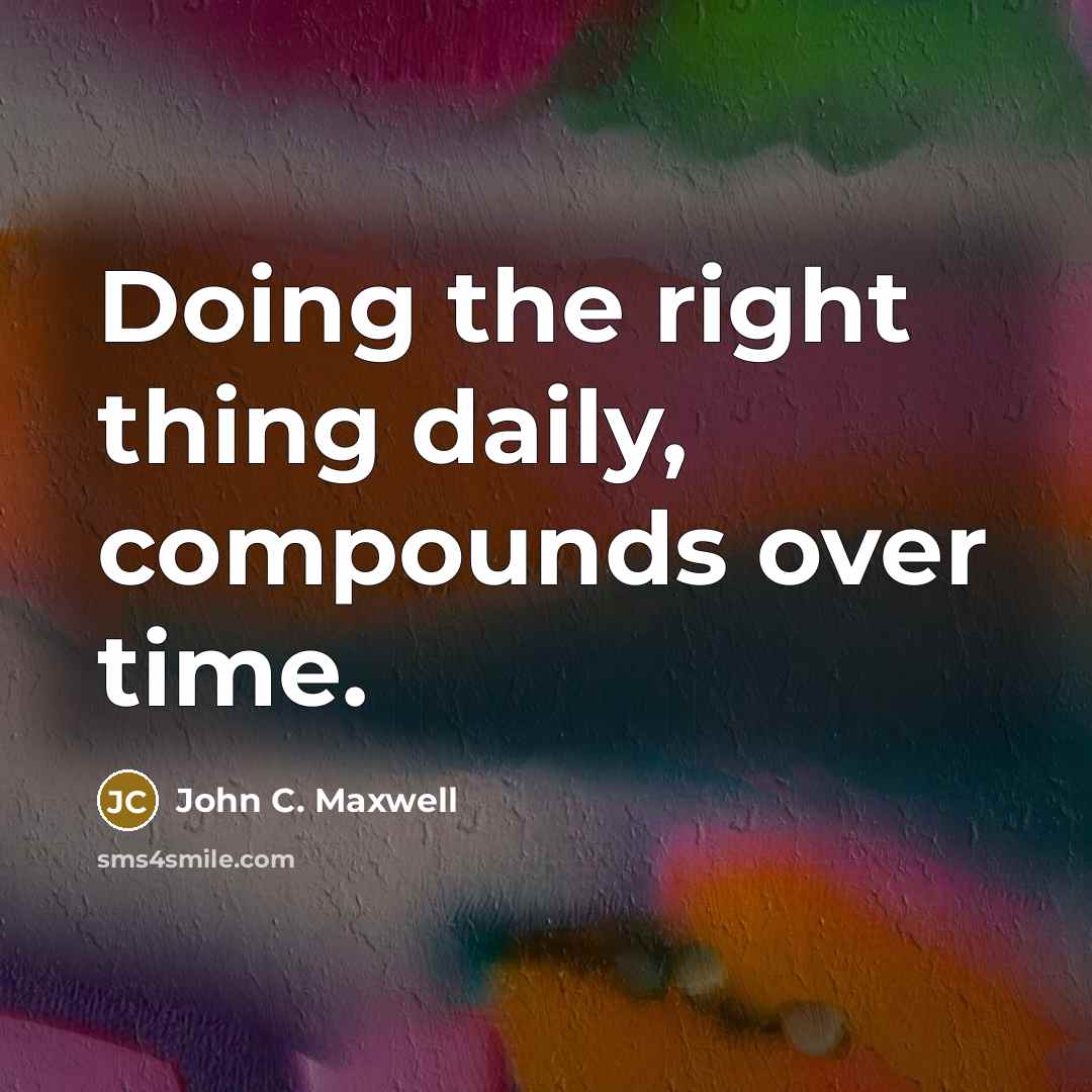 “Doing the right thing daily, compounds over time.” quote by John C. Maxwell