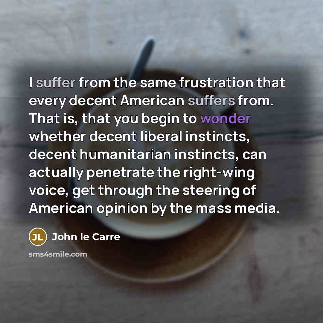 “I suffer from the same frustration that every decent American suffers from. That is, that you begin to wonder whether decent liberal instincts, decent humanitarian instincts, can actually penetrate the right-wing voice, get through the steering of American opinion by the mass media.” quote by John le Carre