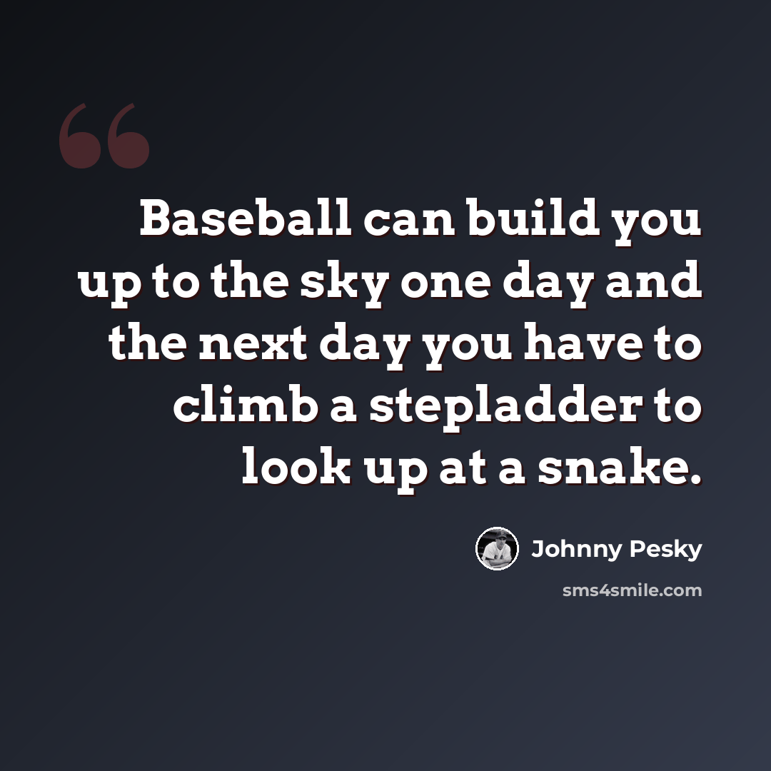 “Baseball can build you up to the sky one day and the next day you have to climb a stepladder to look up at a snake.” quote by Johnny Pesky