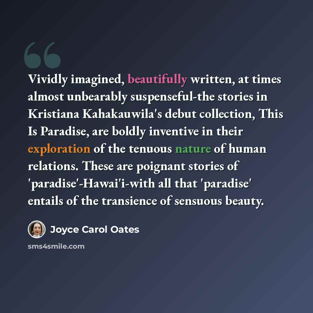 “Vividly imagined, beautifully written, at times almost unbearably suspenseful-the stories in Kristiana Kahakauwila's debut collection, This Is Paradise, are boldly inventive in their exploration of the tenuous nature of human relations. These are poignant stories of 'paradise'-Hawai'i-with all…” quote by Joyce Carol Oates