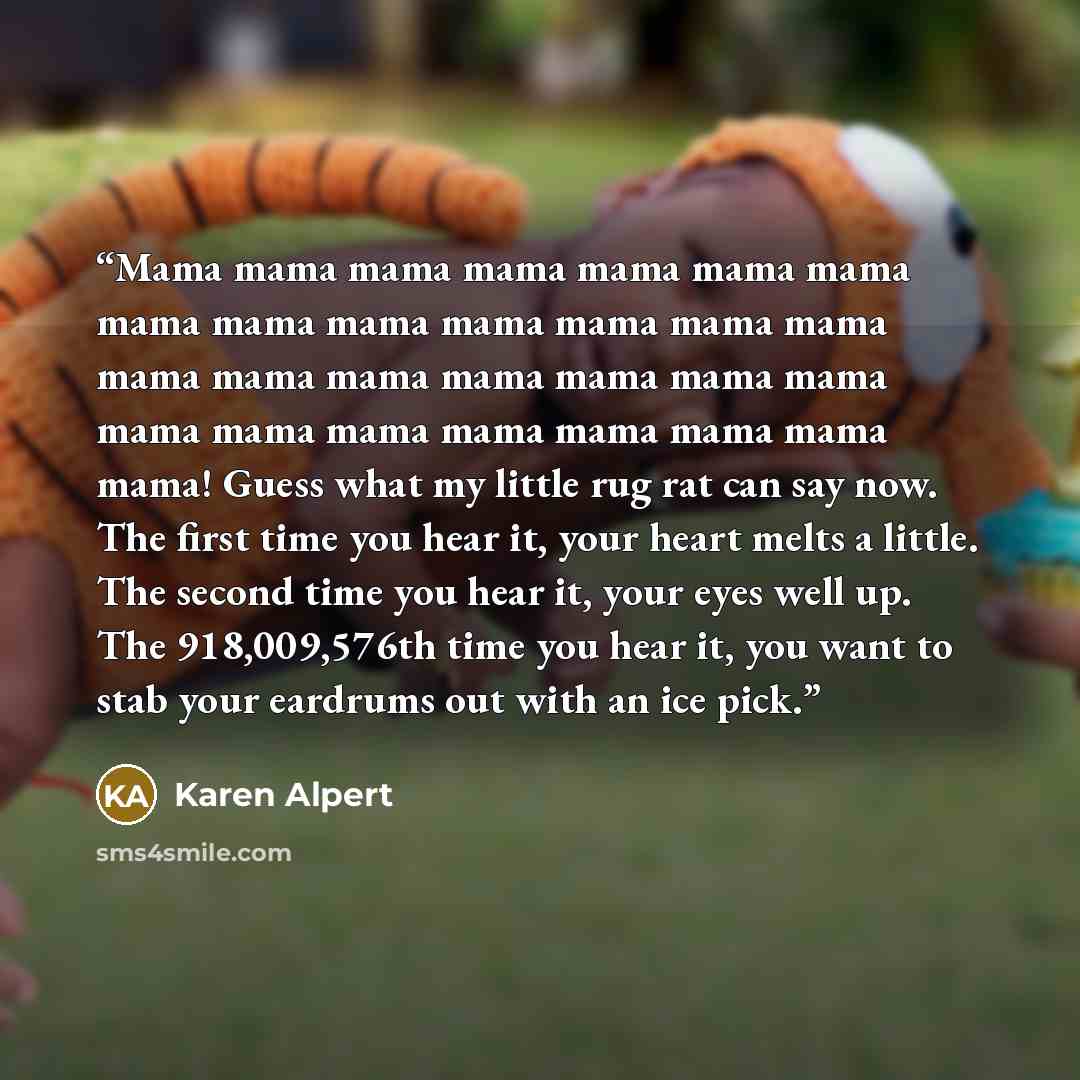 “Mama mama mama mama mama mama mama mama mama mama mama mama mama mama mama mama mama mama mama mama mama mama mama mama mama mama mama mama mama! Guess what my little rug rat can say now. The first time you hear it, your heart melts a little. The second time you hear it, your eyes well up. The…” quote by Karen Alpert