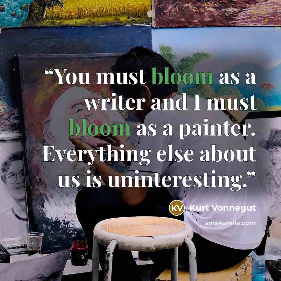 “You must bloom as a writer and I must bloom as a painter. Everything else about us is uninteresting.” quote by Kurt Vonnegut