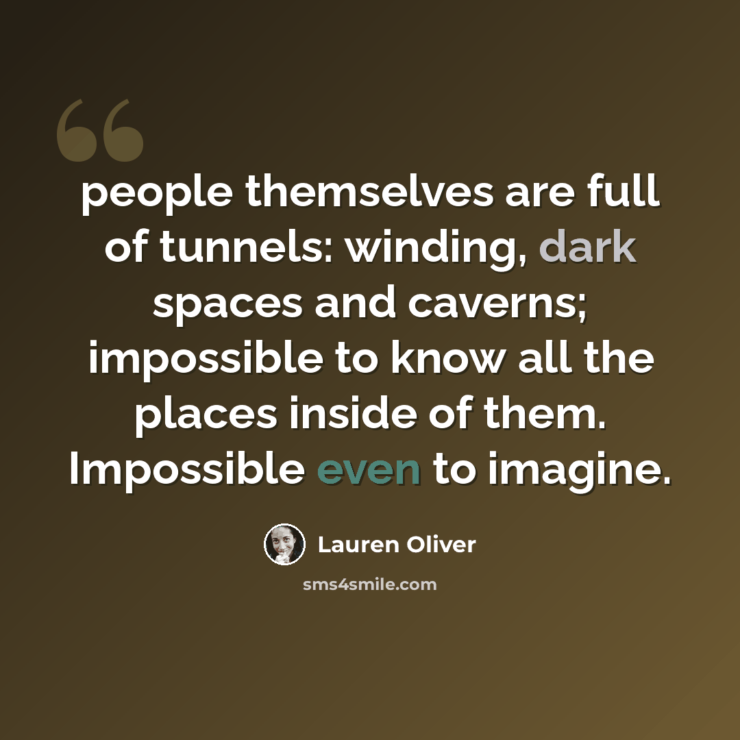 “people themselves are full of tunnels: winding, dark spaces and caverns; impossible to know all the places inside of them. Impossible even to imagine.” quote by Lauren Oliver