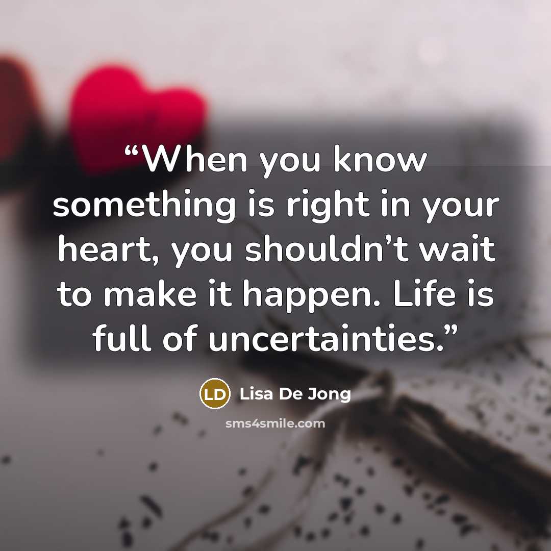 “When you know something is right in your heart, you shouldn’t wait to make it happen. Life is full of uncertainties.” quote by Lisa De Jong